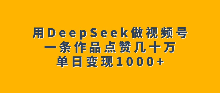 用DeepSeek做视频号，一条作品点赞几十万，单日变现1000+祝创空间-网创项目资源站-副业项目-创业项目-搞钱项目祝创空间