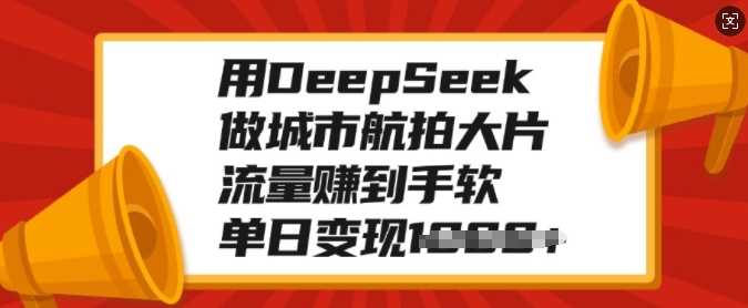 用DeepSeek做城市航拍大片，流量赚到手软，单日变现多张祝创空间-网创项目资源站-副业项目-创业项目-搞钱项目祝创空间