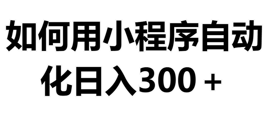 如何用小程序构建自动化日入300+（附操作手册+数据源清单）祝创空间-网创项目资源站-副业项目-创业项目-搞钱项目祝创空间