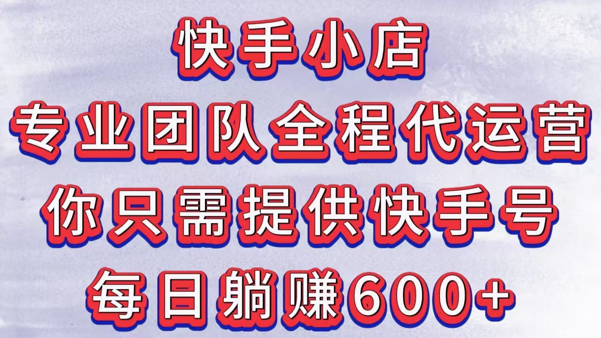 快手小店，专业团队全程代运营，你只需提供快手号，每日躺赚600+祝创空间-网创项目资源站-副业项目-创业项目-搞钱项目祝创空间