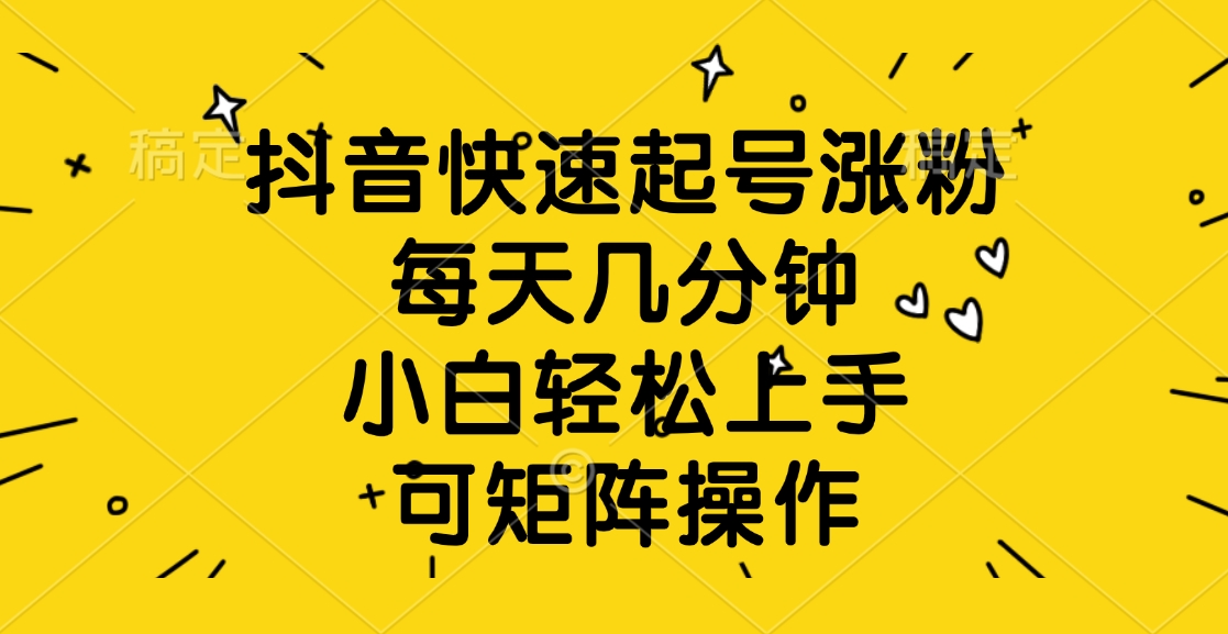 抖音快速起号涨粉，每天几分钟，小白轻松上手、可矩阵操作祝创空间-网创项目资源站-副业项目-创业项目-搞钱项目祝创空间