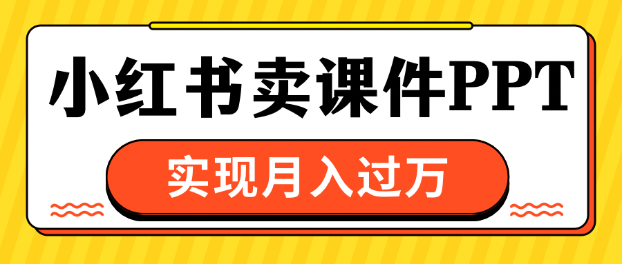 小红书卖课件ppt，实现月入过万祝创空间-网创项目资源站-副业项目-创业项目-搞钱项目祝创空间