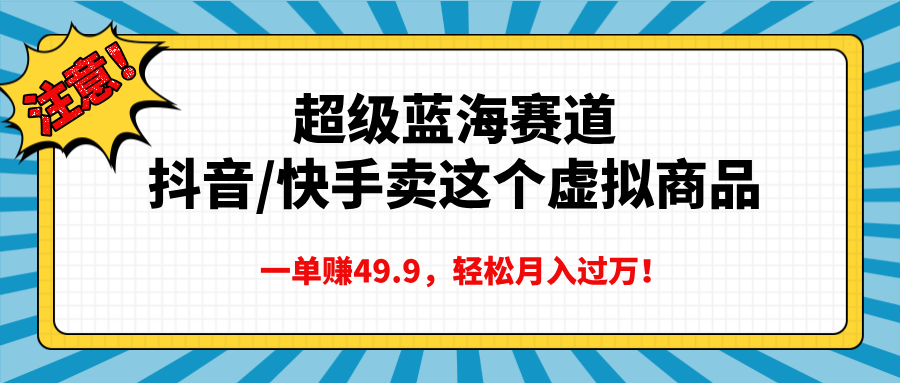 超级蓝海赛道，抖音快手卖这个虚拟商品，一单赚49.9，轻松月入过万祝创空间-网创项目资源站-副业项目-创业项目-搞钱项目祝创空间
