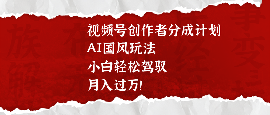 视频号创作者分成计划，AI国风玩法，小白轻松驾驭，月入过万！祝创空间-网创项目资源站-副业项目-创业项目-搞钱项目祝创空间