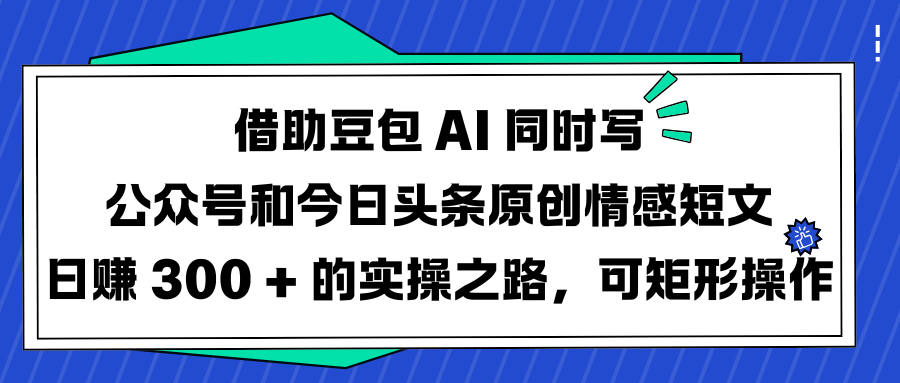 借助豆包 AI 同时写公众号和今日头条原创情感短文日赚 300 + 的实操之路，可矩形操作祝创空间-网创项目资源站-副业项目-创业项目-搞钱项目祝创空间