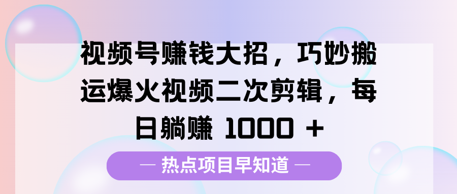 视频号赚钱大招，巧妙搬运爆火视频二次剪辑，每日躺赚 1000 +祝创空间-网创项目资源站-副业项目-创业项目-搞钱项目祝创空间