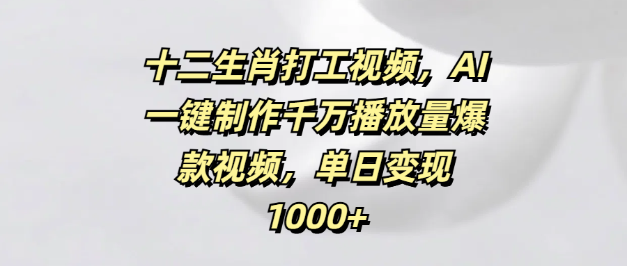 十二生肖打工视频，AI一键制作千万播放量爆款视频，单日变现1000+祝创空间-网创项目资源站-副业项目-创业项目-搞钱项目祝创空间