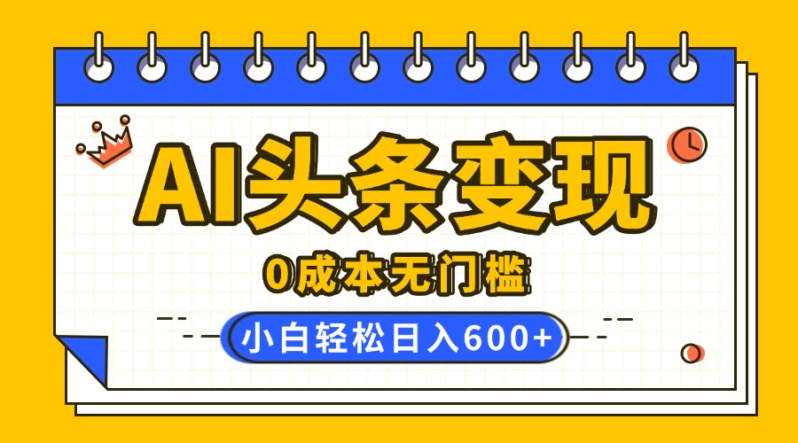 AI头条变现，0成本无门槛，简单复制粘贴，有手就行，小白轻松上手，日收益轻松600+祝创空间-网创项目资源站-副业项目-创业项目-搞钱项目祝创空间