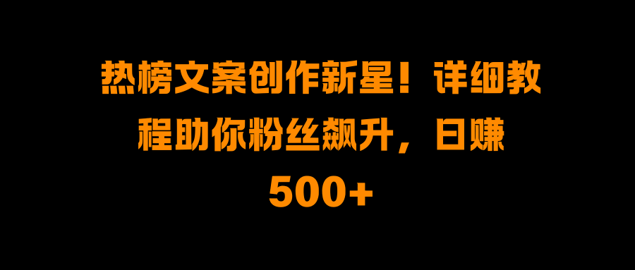 热榜文案创作新星！详细教程助你粉丝飙升，日赚500+祝创空间-网创项目资源站-副业项目-创业项目-搞钱项目祝创空间