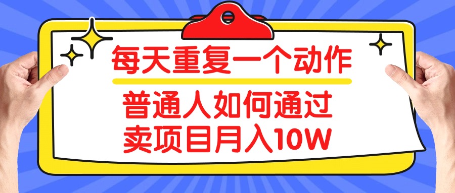 每天重复一个动作，2025年普通人如何通过卖项目月入10W祝创空间-网创项目资源站-副业项目-创业项目-搞钱项目祝创空间