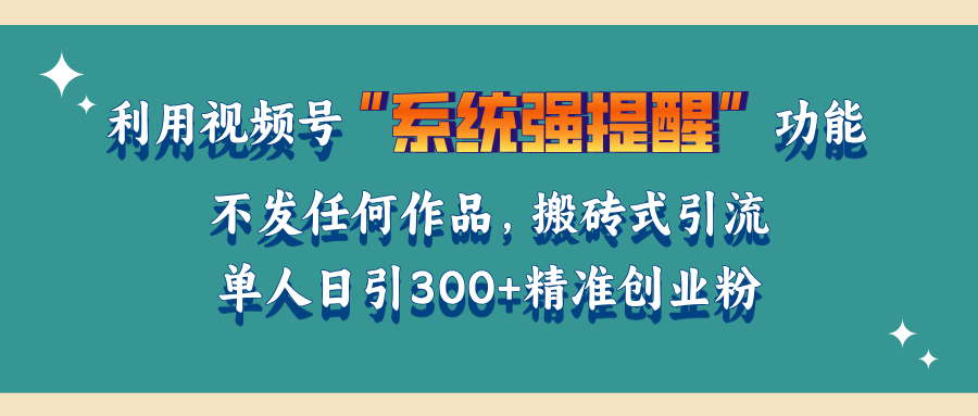利用视频号“系统强提醒”功能，引流精准创业粉，无需发布任何作品，单人日引流300+精准创业粉祝创空间-网创项目资源站-副业项目-创业项目-搞钱项目祝创空间