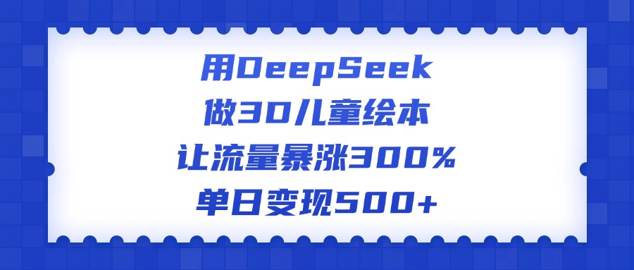 用DeepSeek做3D儿童绘本，让流量暴涨300%，单日变现500+祝创空间-网创项目资源站-副业项目-创业项目-搞钱项目祝创空间
