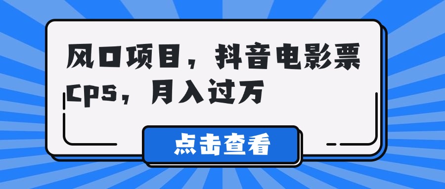 风口项目，抖音电影票cps，月入过万祝创空间-网创项目资源站-副业项目-创业项目-搞钱项目祝创空间
