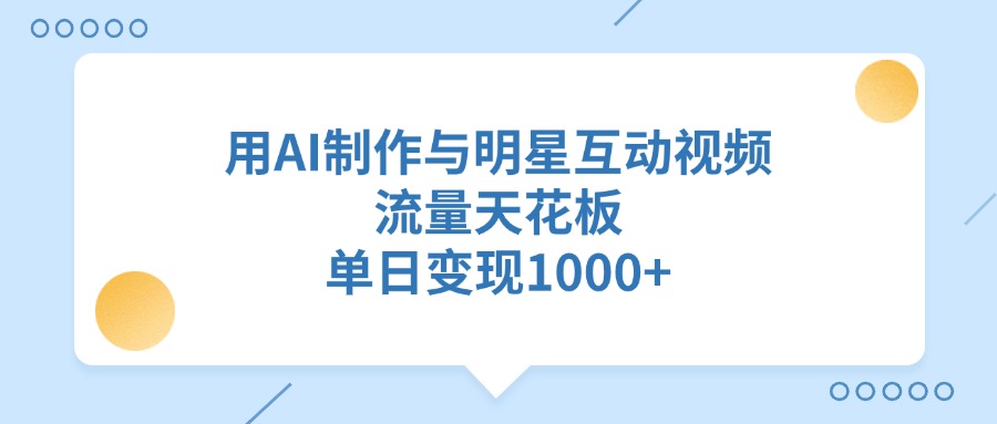 用AI制作与明星互动视频，流量天花板，单日变现1000+祝创空间-网创项目资源站-副业项目-创业项目-搞钱项目祝创空间