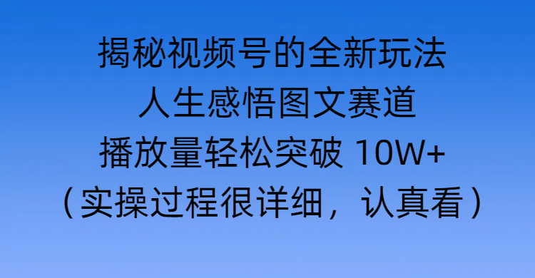 揭秘视频号的全新玩法 —— 人生感悟图文赛道祝创空间-网创项目资源站-副业项目-创业项目-搞钱项目祝创空间