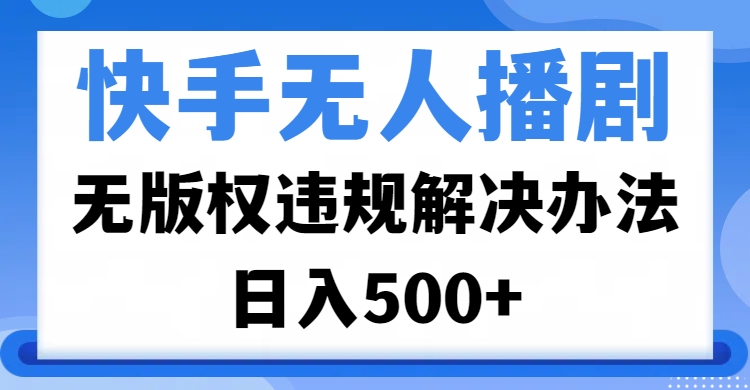 快手无人播剧，无版权违规解决办法，无人播剧日入500+祝创空间-网创项目资源站-副业项目-创业项目-搞钱项目祝创空间