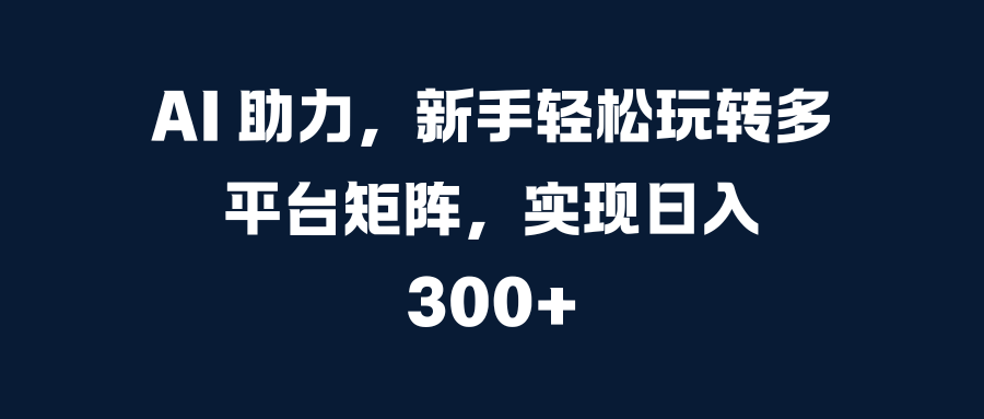 AI 助力，新手轻松玩转多平台矩阵，实现日入 300+祝创空间-网创项目资源站-副业项目-创业项目-搞钱项目祝创空间