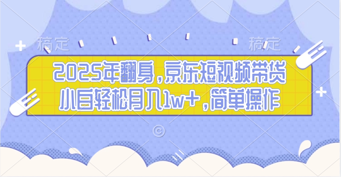 2025年翻身，京东短视频带货，小白轻松月入1w+，简单操作的项目祝创空间-网创项目资源站-副业项目-创业项目-搞钱项目祝创空间