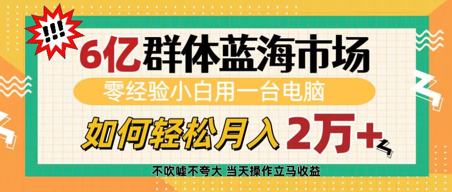 6亿群体蓝海市场，零经验小白用一台电脑，如何轻松月入2万+祝创空间-网创项目资源站-副业项目-创业项目-搞钱项目祝创空间