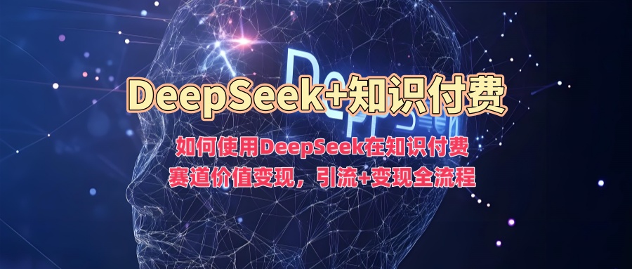如何使用DeepSeek在知识付费赛道价值变现，引流+变现全流程祝创空间-网创项目资源站-副业项目-创业项目-搞钱项目祝创空间