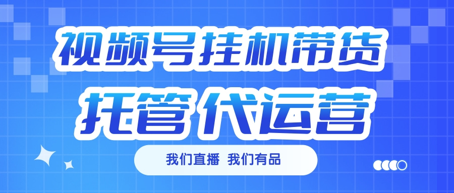 视频号挂机直播带货 全程托管代运营祝创空间-网创项目资源站-副业项目-创业项目-搞钱项目祝创空间