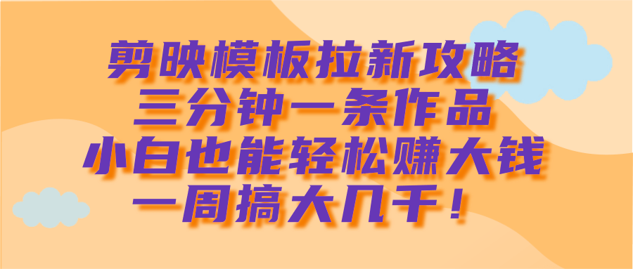 剪映模板拉新攻略，三分钟一条作品，小白也能轻松赚大钱，一周搞大几千！祝创空间-网创项目资源站-副业项目-创业项目-搞钱项目祝创空间