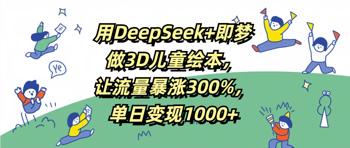 用DeepSeek+即梦，做3D儿童绘本，让流量暴涨300%，单日变现1000+祝创空间-网创项目资源站-副业项目-创业项目-搞钱项目祝创空间