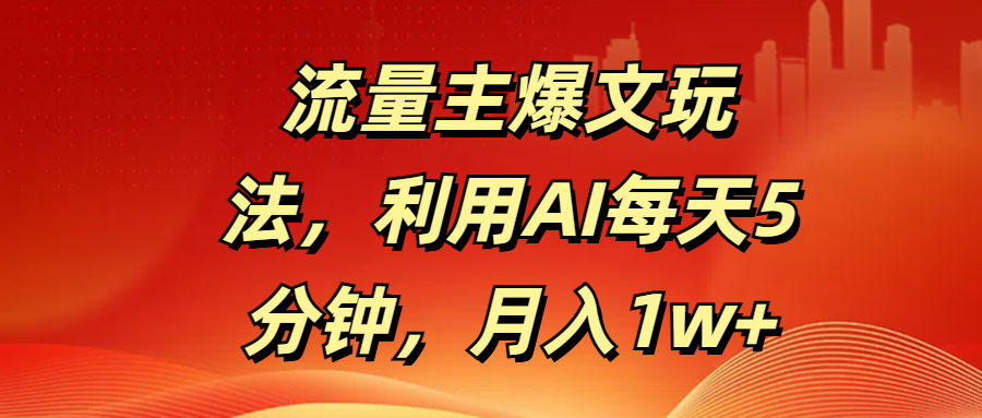 流量主爆文玩法，利用AI每天5分钟，月入1w+祝创空间-网创项目资源站-副业项目-创业项目-搞钱项目祝创空间