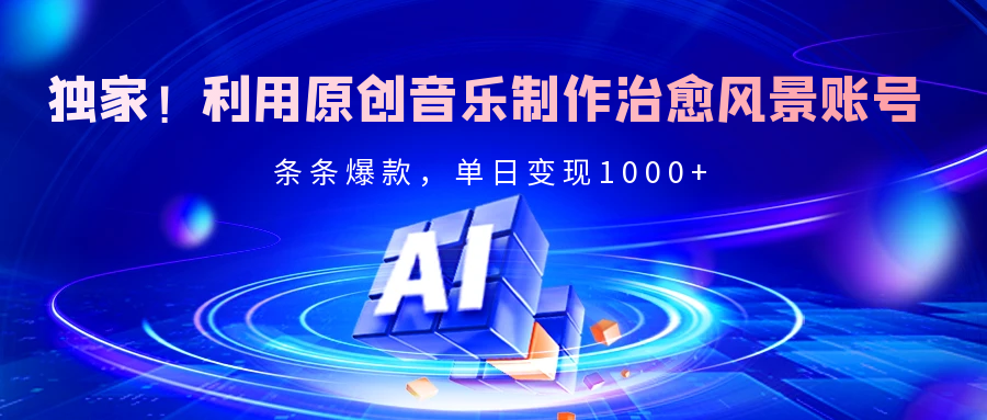 独家！利用原创音乐制作治愈风景账号，条条爆款，单日变现2000+祝创空间-网创项目资源站-副业项目-创业项目-搞钱项目祝创空间