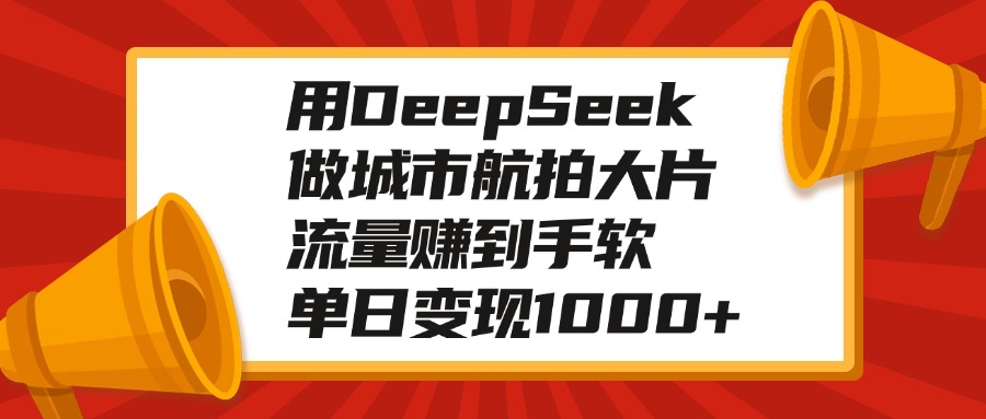 用DeepSeek做城市航拍大片，流量赚到手软，单日变现1000+祝创空间-网创项目资源站-副业项目-创业项目-搞钱项目祝创空间