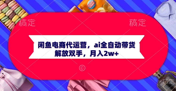 闲鱼电商代运营，ai全自动带货，解放双手，月入2w+祝创空间-网创项目资源站-副业项目-创业项目-搞钱项目祝创空间