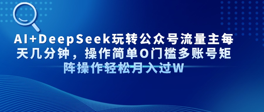 AI+DeepSeek玩转公众号流量主每天几分钟，操作简单O门槛多账号矩阵操作轻松月入过W祝创空间-网创项目资源站-副业项目-创业项目-搞钱项目祝创空间