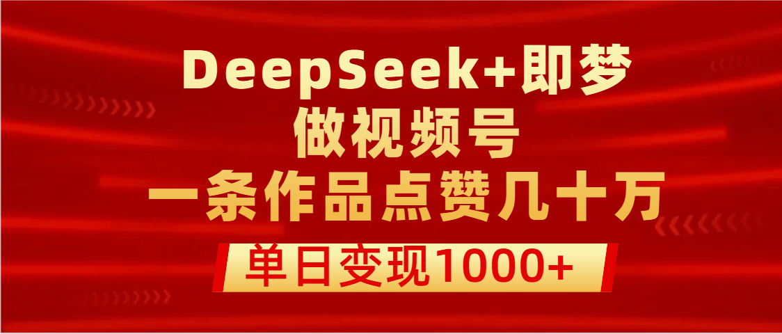 用DeepSeek+即梦做视频号，一条作品点赞几十万，单日变现1000+祝创空间-网创项目资源站-副业项目-创业项目-搞钱项目祝创空间