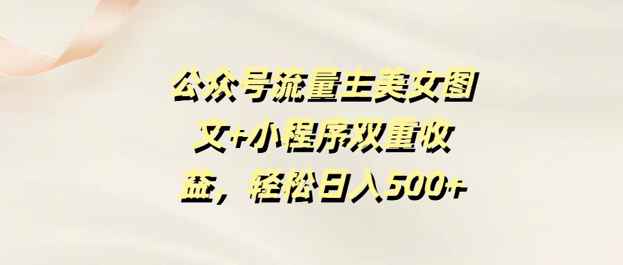 公众号流量主美女图文+小程序双重收益，轻松日入500+祝创空间-网创项目资源站-副业项目-创业项目-搞钱项目祝创空间
