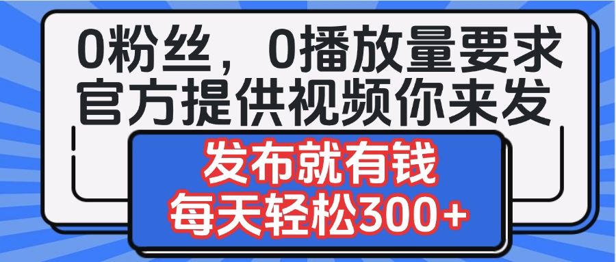 0粉丝要求0播放量要求，官方提供视频你来发  发布就有钱，每天轻松300+祝创空间-网创项目资源站-副业项目-创业项目-搞钱项目祝创空间