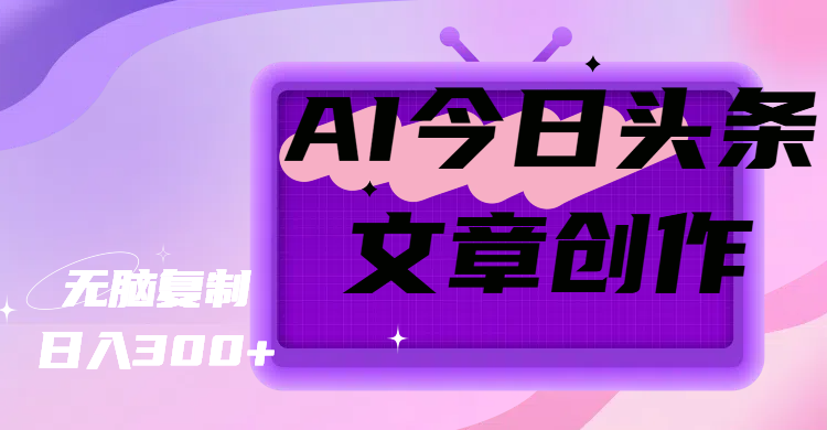 AI今日头条文章创作，无脑复制，日入300+祝创空间-网创项目资源站-副业项目-创业项目-搞钱项目祝创空间