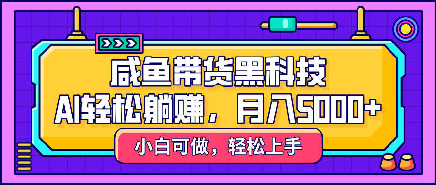 咸鱼带货黑科技，AI轻松躺赚，稳定月入5000+祝创空间-网创项目资源站-副业项目-创业项目-搞钱项目祝创空间
