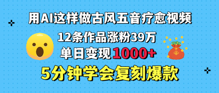 用AI这样做古风五音疗愈视频，12条作品涨粉39万，单日变现1000＋，五分钟学会复刻爆款祝创空间-网创项目资源站-副业项目-创业项目-搞钱项目祝创空间