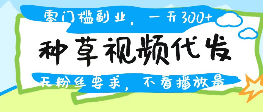 种草视频代发,无门槛日入300+,无粉丝要求,不看播放量祝创空间-网创项目资源站-副业项目-创业项目-搞钱项目祝创空间