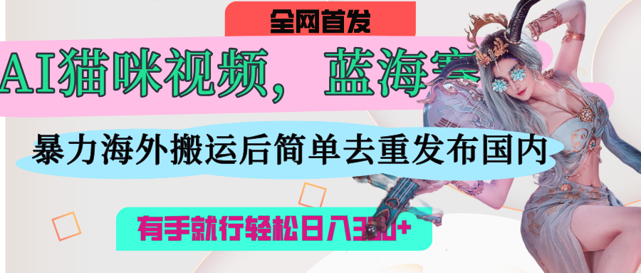 AI猫咪视频蓝海赛道，操作简单，直接海外搬运，简单去重，操作简单，有手就行日入500+祝创空间-网创项目资源站-副业项目-创业项目-搞钱项目祝创空间