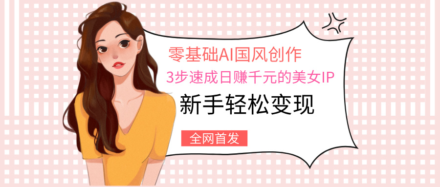 零基础AI国风创作:3步速成日赚千元的美女IP,新手轻松变现祝创空间-网创项目资源站-副业项目-创业项目-搞钱项目祝创空间