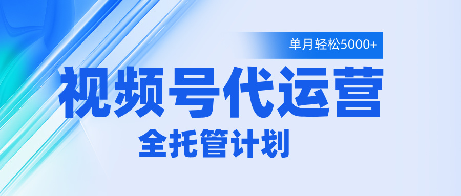 视频号代运营2.0，全程托管招募，单月轻松变现5000+祝创空间-网创项目资源站-副业项目-创业项目-搞钱项目祝创空间