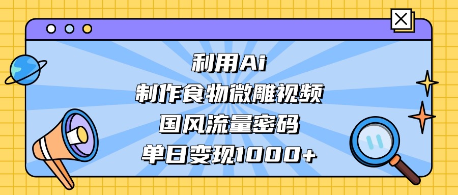 利用Ai制作食物微雕视频，国风流量密码，单日变现1000+祝创空间-网创项目资源站-副业项目-创业项目-搞钱项目祝创空间