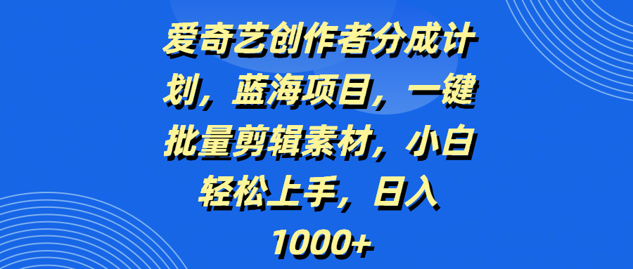 爱奇艺创作者分成计划，蓝海项目，一键批量剪辑素材，小白轻松上手，日入1000+祝创空间-网创项目资源站-副业项目-创业项目-搞钱项目祝创空间
