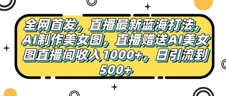 全网首发，直播最新蓝海打法，AI制作美女图，直播赠送AI美女图直播间收入1000+，日引流到500+，祝创空间-网创项目资源站-副业项目-创业项目-搞钱项目祝创空间