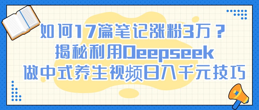 如何17篇笔记涨粉3万？揭秘利用Deepseek做中式养生视频日入千元技巧祝创空间-网创项目资源站-副业项目-创业项目-搞钱项目祝创空间