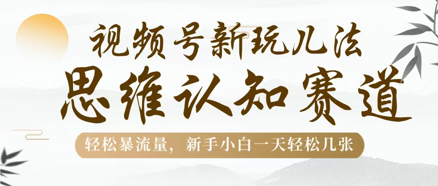 视频号新玩儿法，思维认知赛道，轻松暴流量，新手小白一天几张祝创空间-网创项目资源站-副业项目-创业项目-搞钱项目祝创空间