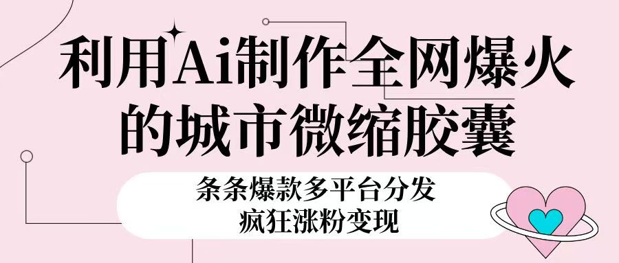 利用Ai制作全网爆火的城市微缩胶囊，条条爆款，多平台分发，疯狂涨粉变现祝创空间-网创项目资源站-副业项目-创业项目-搞钱项目祝创空间