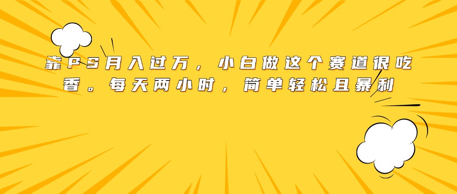 靠PS月入过万，小白做这个赛道很吃香。每天两小时，简单轻松且暴利祝创空间-网创项目资源站-副业项目-创业项目-搞钱项目祝创空间
