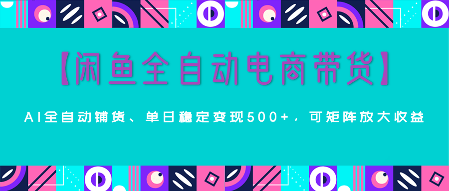 【闲鱼全自动电商带货】AI全自动铺货，单日稳定变现500+，可矩阵放大收益祝创空间-网创项目资源站-副业项目-创业项目-搞钱项目祝创空间